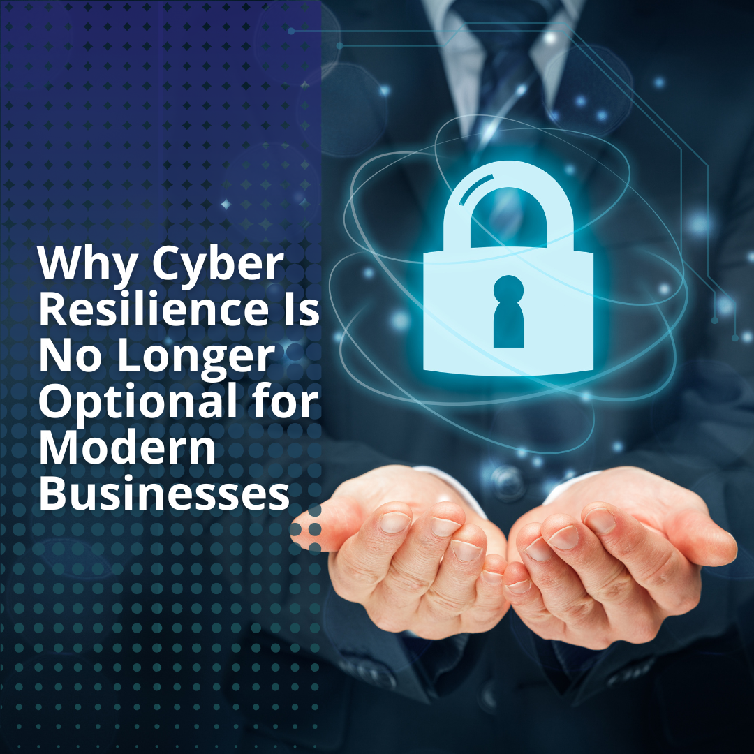 Why Cyber Resilience Is No Longer Optional for Modern Businesses